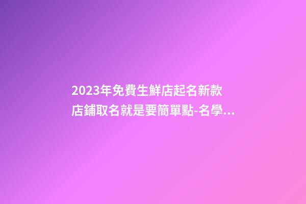 2023年免費生鮮店起名新款 店鋪取名就是要簡單點-名學(xué)網(wǎng)-第1張-店鋪起名-玄機派